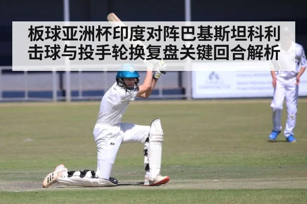 板球亚洲杯印度对阵巴基斯坦科利击球与投手轮换复盘关键回合解析