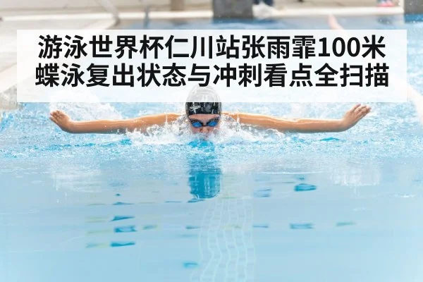游泳世界杯仁川站张雨霏100米蝶泳复出状态与冲刺看点全扫描