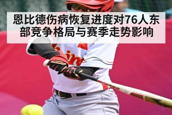 恩比德伤病恢复进度对76人东部竞争格局与赛季走势影响
