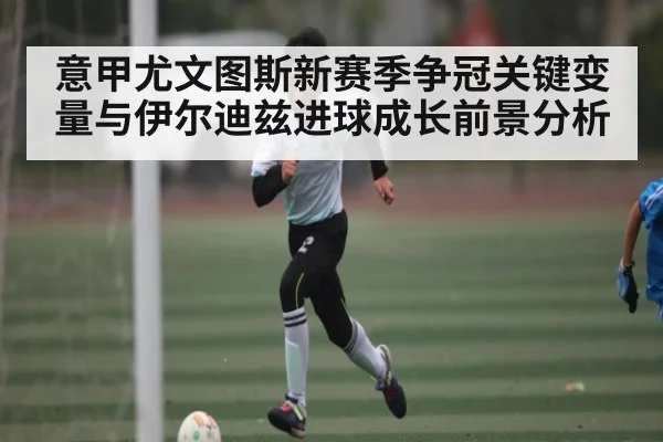意甲尤文图斯新赛季争冠关键变量与伊尔迪兹进球成长前景分析
