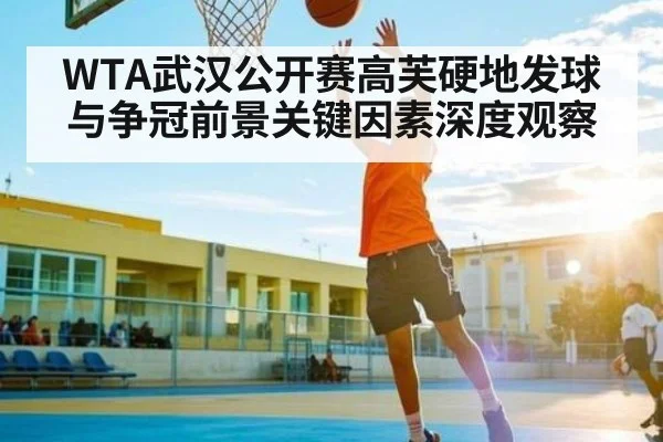 WTA武汉公开赛高芙硬地发球与争冠前景关键因素深度观察